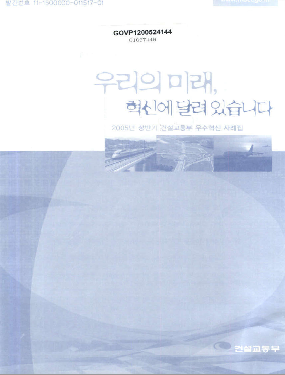 발간번호 11-1500000-011517-01, GOVP1200524144, 01097449와 관련된 자료로, 2005년 상반기 건설교통부의 우수 혁신 사례집에 대한 내용. 우리의 미래는 혁신에 달려 있다는 주제를 중심으로 다양한 사례와 성과를 소개하며, 건설교통부의 혁신적인 접근 방식과 그 중요성을 강조하는 내용. 혁신이 미래를 결정짓는 핵심 요소로 자리 잡고 있다는 인식.